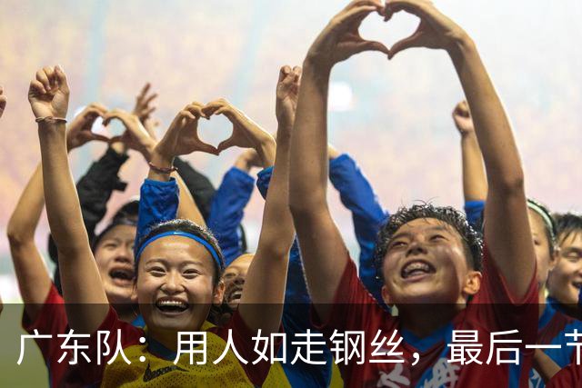 广东队：用人如走钢丝，最后一节险些翻了船！