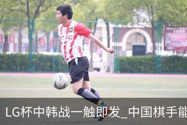 LG杯中韩战一触即发 中国棋手能否延续好状态